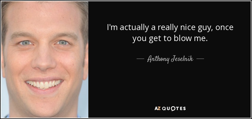 I'm actually a really nice guy, once you get to blow me. - Anthony Jeselnik