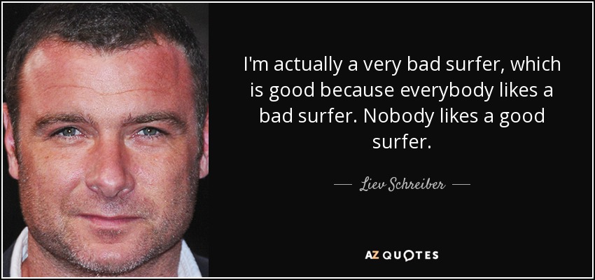 I'm actually a very bad surfer, which is good because everybody likes a bad surfer. Nobody likes a good surfer. - Liev Schreiber