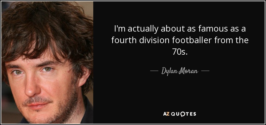 I'm actually about as famous as a fourth division footballer from the 70s. - Dylan Moran