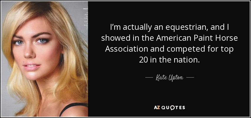 I’m actually an equestrian, and I showed in the American Paint Horse Association and competed for top 20 in the nation. - Kate Upton