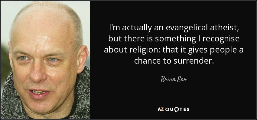 I'm actually an evangelical atheist, but there is something I recognise about religion: that it gives people a chance to surrender. - Brian Eno