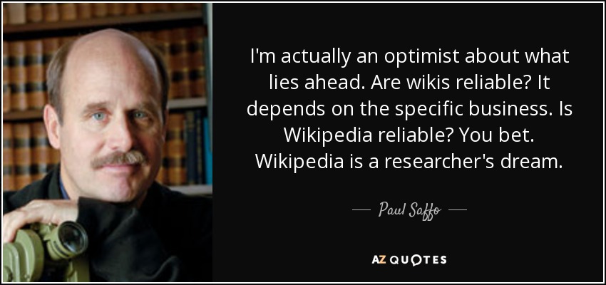 I'm actually an optimist about what lies ahead. Are wikis reliable? It depends on the specific business. Is Wikipedia reliable? You bet. Wikipedia is a researcher's dream. - Paul Saffo