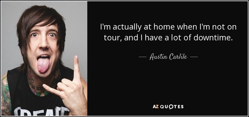 I'm actually at home when I'm not on tour, and I have a lot of downtime. - Austin Carlile