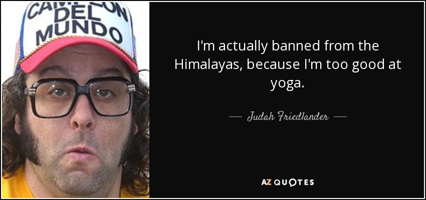 I'm actually banned from the Himalayas, because I'm too good at yoga. - Judah Friedlander