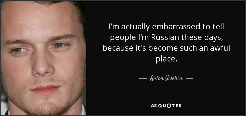 I'm actually embarrassed to tell people I'm Russian these days, because it's become such an awful place. - Anton Yelchin