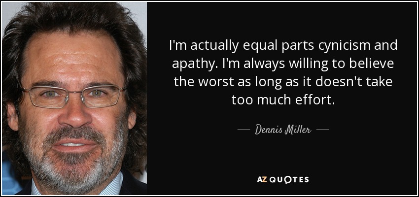 I'm actually equal parts cynicism and apathy. I'm always willing to believe the worst as long as it doesn't take too much effort. - Dennis Miller