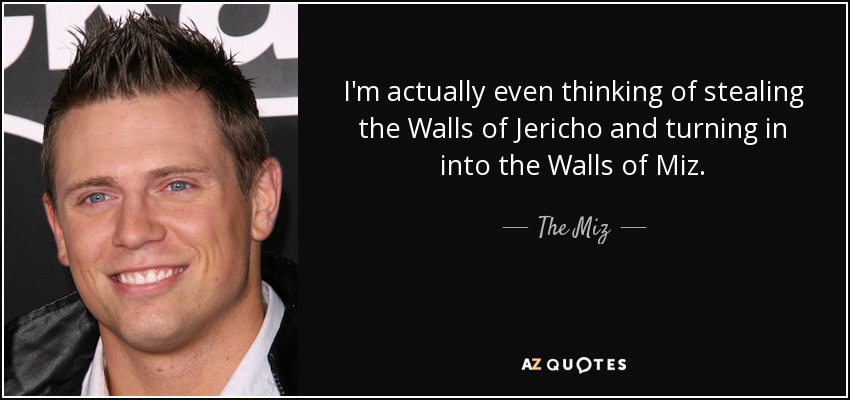 I'm actually even thinking of stealing the Walls of Jericho and turning in into the Walls of Miz. - The Miz