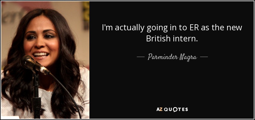I'm actually going in to ER as the new British intern. - Parminder Nagra