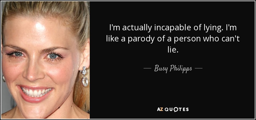 I'm actually incapable of lying. I'm like a parody of a person who can't lie. - Busy Philipps