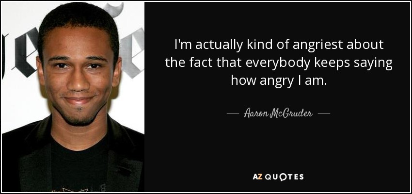 I'm actually kind of angriest about the fact that everybody keeps saying how angry I am. - Aaron McGruder