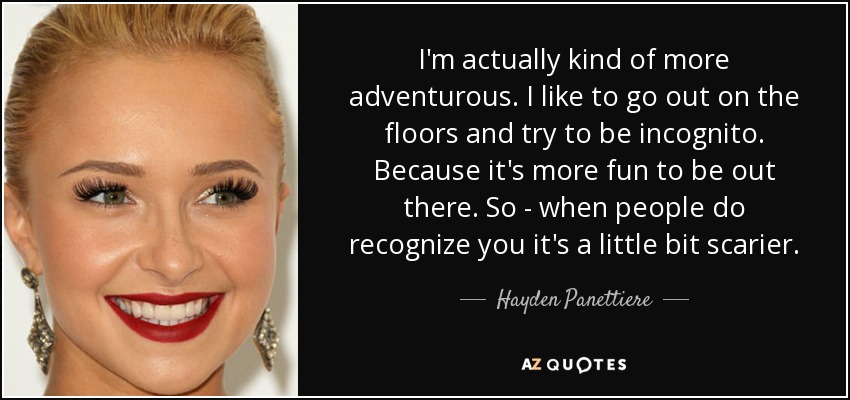 I'm actually kind of more adventurous. I like to go out on the floors and try to be incognito. Because it's more fun to be out there. So - when people do recognize you it's a little bit scarier. - Hayden Panettiere