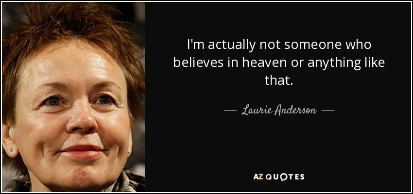 I'm actually not someone who believes in heaven or anything like that. - Laurie Anderson