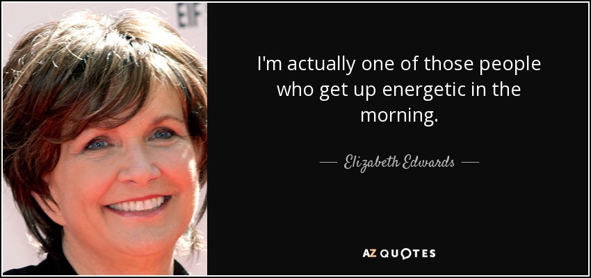 I'm actually one of those people who get up energetic in the morning. - Elizabeth Edwards