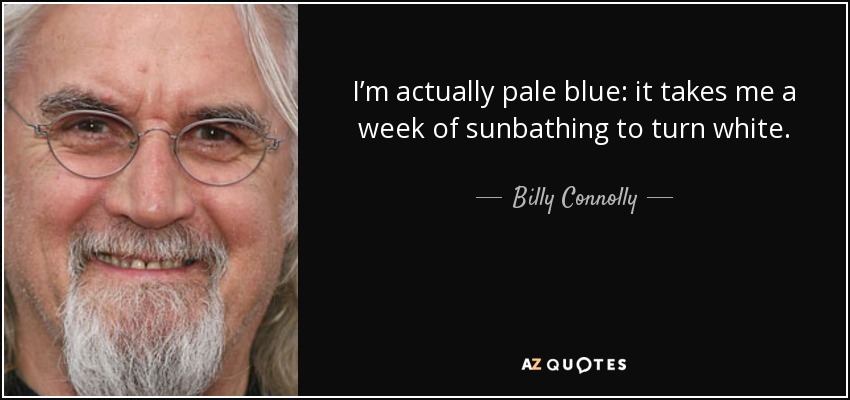 I’m actually pale blue: it takes me a week of sunbathing to turn white. - Billy Connolly