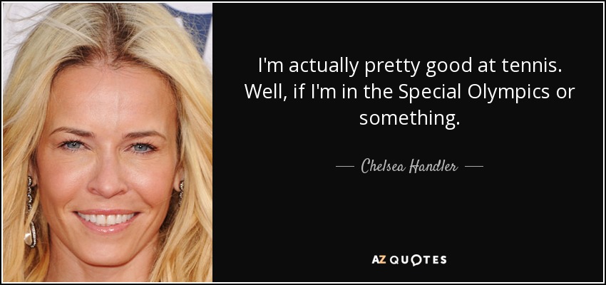 I'm actually pretty good at tennis. Well, if I'm in the Special Olympics or something. - Chelsea Handler