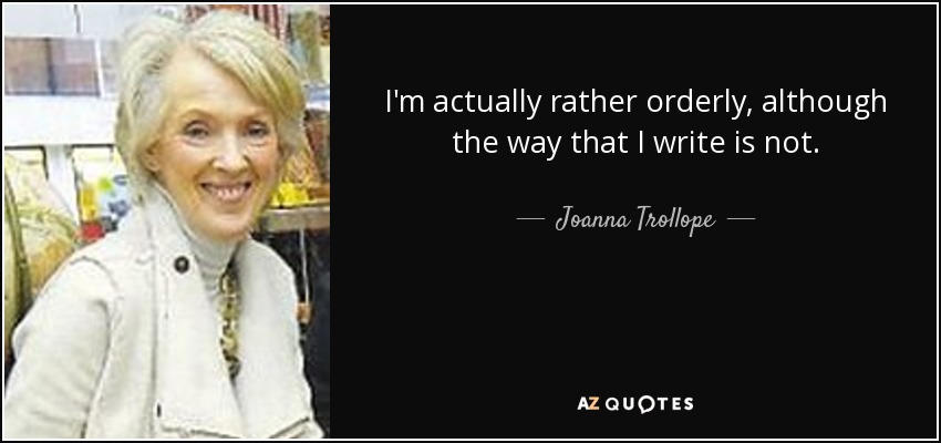 I'm actually rather orderly, although the way that I write is not. - Joanna Trollope