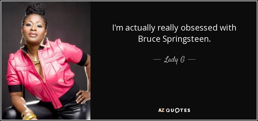 I'm actually really obsessed with Bruce Springsteen. - Lady G