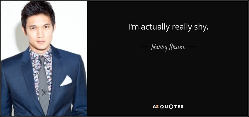 I'm actually really shy. - Harry Shum, Jr.