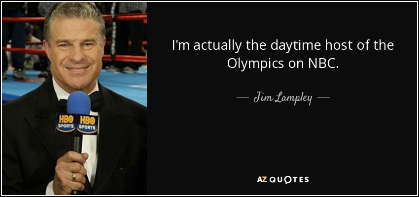 I'm actually the daytime host of the Olympics on NBC. - Jim Lampley