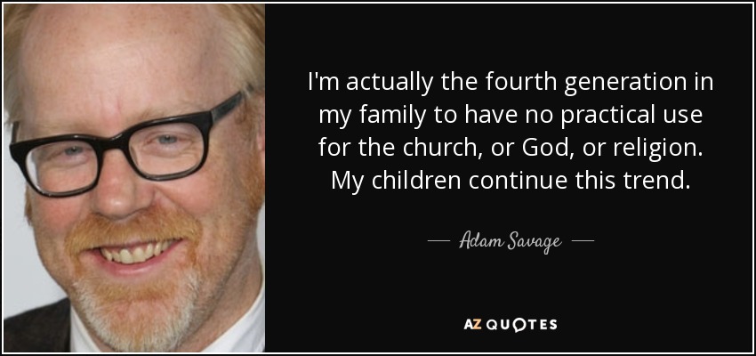 I'm actually the fourth generation in my family to have no practical use for the church, or God, or religion. My children continue this trend. - Adam Savage