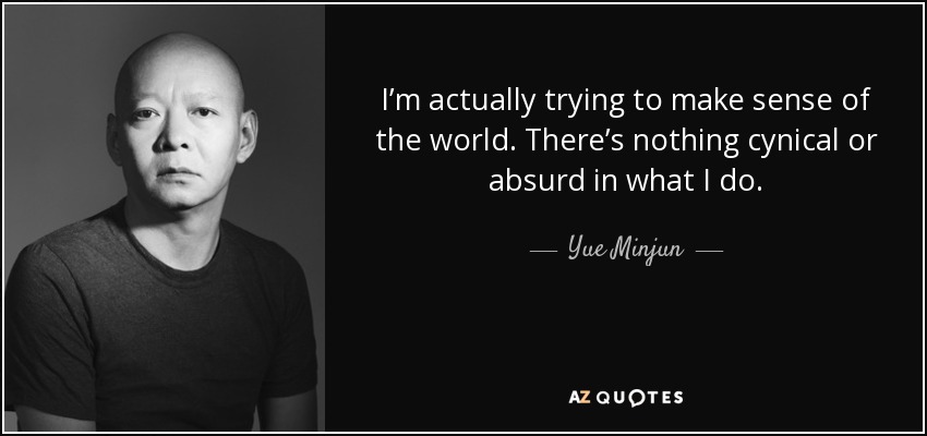 I’m actually trying to make sense of the world. There’s nothing cynical or absurd in what I do. - Yue Minjun