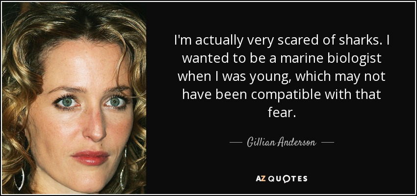 I'm actually very scared of sharks. I wanted to be a marine biologist when I was young, which may not have been compatible with that fear. - Gillian Anderson