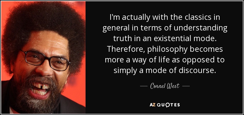 I'm actually with the classics in general in terms of understanding truth in an existential mode. Therefore, philosophy becomes more a way of life as opposed to simply a mode of discourse. - Cornel West