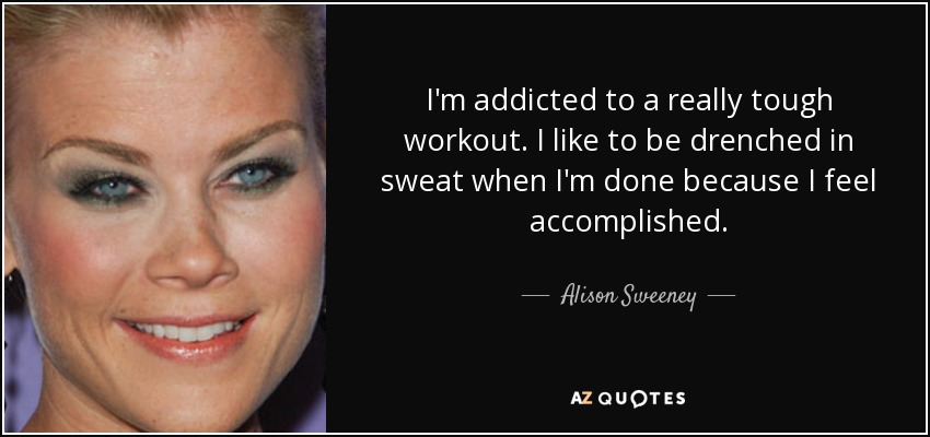 I'm addicted to a really tough workout. I like to be drenched in sweat when I'm done because I feel accomplished. - Alison Sweeney