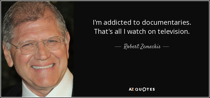 I'm addicted to documentaries. That's all I watch on television. - Robert Zemeckis