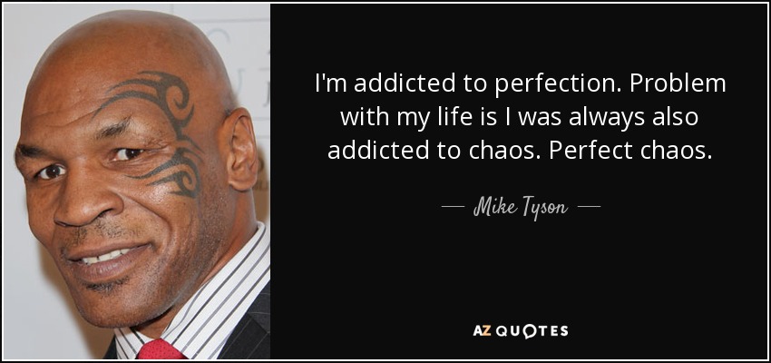 I'm addicted to perfection. Problem with my life is I was always also addicted to chaos. Perfect chaos. - Mike Tyson