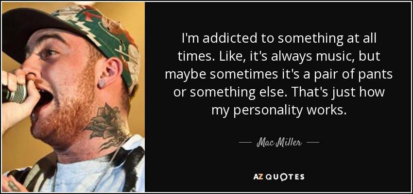 I'm addicted to something at all times. Like, it's always music, but maybe sometimes it's a pair of pants or something else. That's just how my personality works. - Mac Miller
