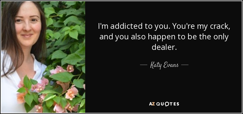 I'm addicted to you. You're my crack, and you also happen to be the only dealer. - Katy Evans