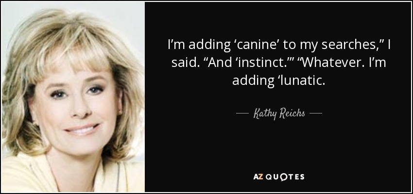 I’m adding ‘canine’ to my searches,” I said. “And ‘instinct.’” “Whatever. I’m adding ‘lunatic. - Kathy Reichs
