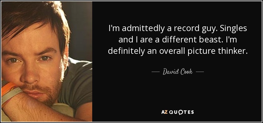 I'm admittedly a record guy. Singles and I are a different beast. I'm definitely an overall picture thinker. - David Cook