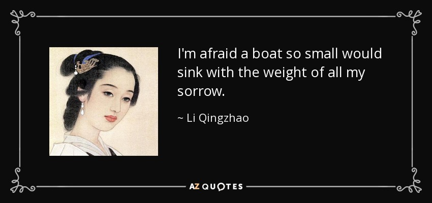 I'm afraid a boat so small would sink with the weight of all my sorrow. - Li Qingzhao