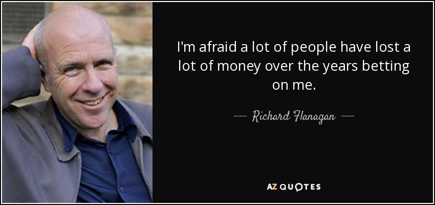 I'm afraid a lot of people have lost a lot of money over the years betting on me. - Richard Flanagan