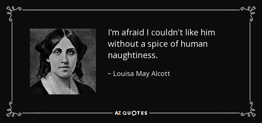 I'm afraid I couldn't like him without a spice of human naughtiness. - Louisa May Alcott