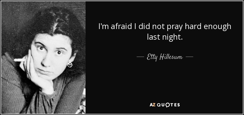 I'm afraid I did not pray hard enough last night. - Etty Hillesum