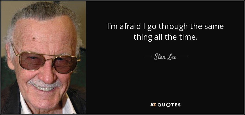 I'm afraid I go through the same thing all the time. - Stan Lee