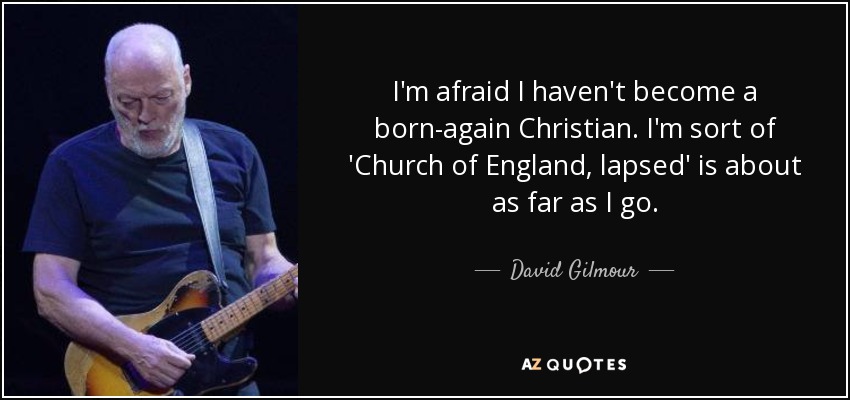 I'm afraid I haven't become a born-again Christian. I'm sort of 'Church of England, lapsed' is about as far as I go. - David Gilmour