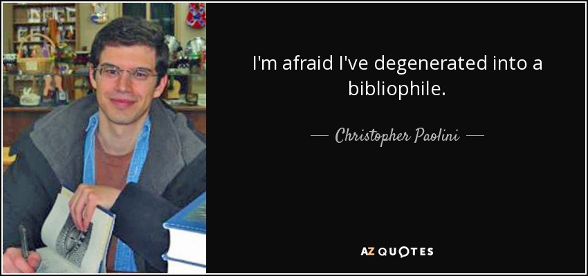 I'm afraid I've degenerated into a bibliophile. - Christopher Paolini