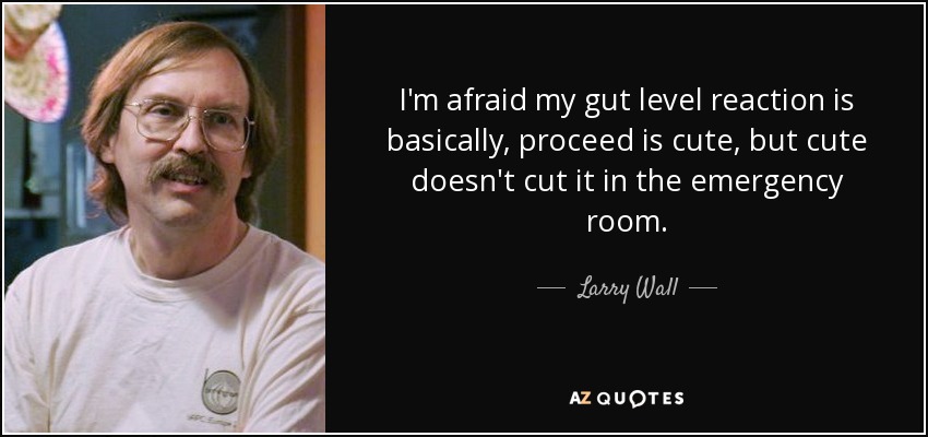 I'm afraid my gut level reaction is basically, proceed is cute, but cute doesn't cut it in the emergency room. - Larry Wall