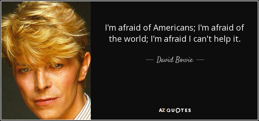 I'm afraid of Americans; I'm afraid of the world; I'm afraid I can't help it. - David Bowie