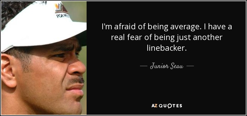 I'm afraid of being average. I have a real fear of being just another linebacker. - Junior Seau