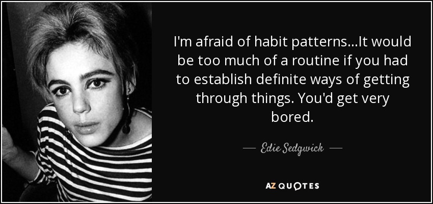 I'm afraid of habit patterns...It would be too much of a routine if you had to establish definite ways of getting through things. You'd get very bored. - Edie Sedgwick
