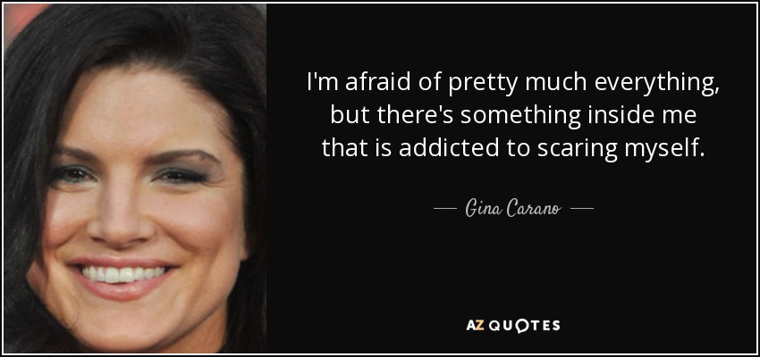 I'm afraid of pretty much everything, but there's something inside me that is addicted to scaring myself. - Gina Carano