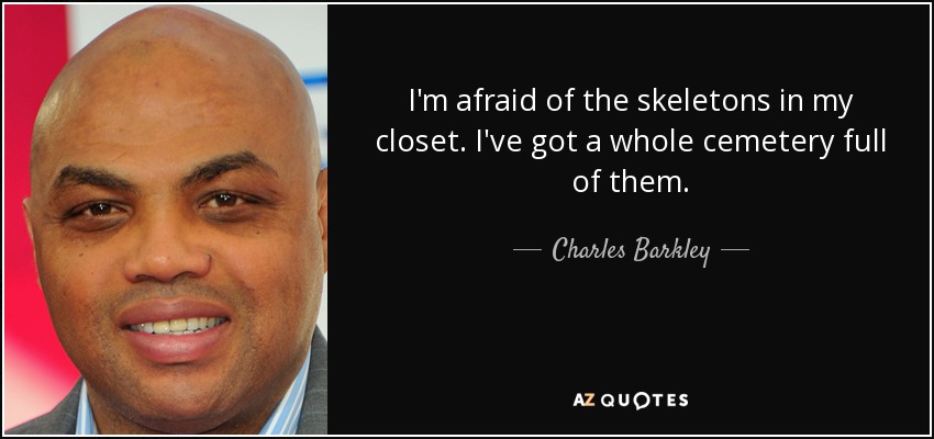 I'm afraid of the skeletons in my closet. I've got a whole cemetery full of them. - Charles Barkley