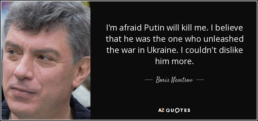 I'm afraid Putin will kill me. I believe that he was the one who unleashed the war in Ukraine. I couldn't dislike him more. - Boris Nemtsov