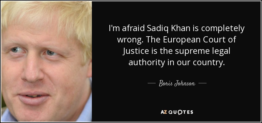I'm afraid Sadiq Khan is completely wrong. The European Court of Justice is the supreme legal authority in our country. - Boris Johnson