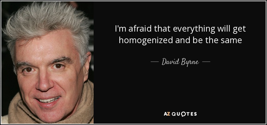 I'm afraid that everything will get homogenized and be the same - David Byrne